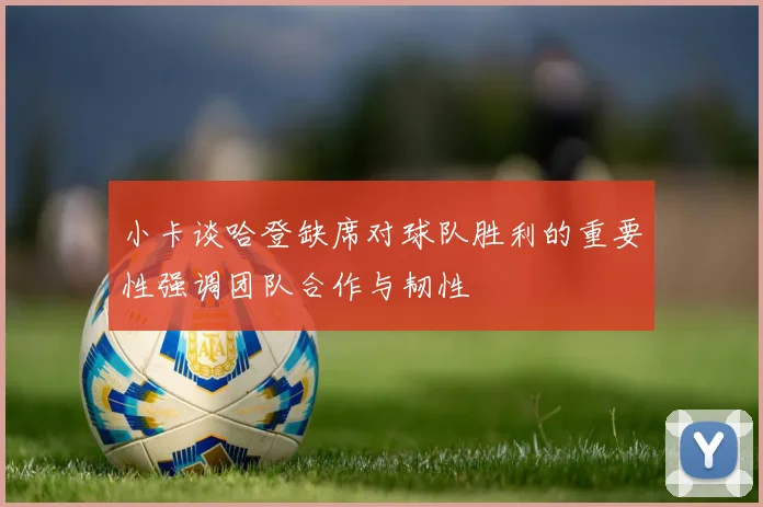 小卡谈哈登缺席对球队胜利的重要性强调团队合作与韧性