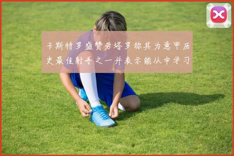卡斯特罗盛赞劳塔罗称其为意甲历史最佳射手之一并表示能从中学习