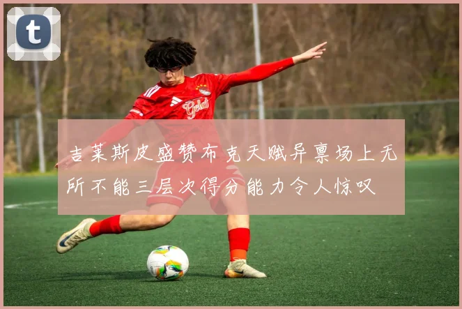 吉莱斯皮盛赞布克天赋异禀场上无所不能三层次得分能力令人惊叹