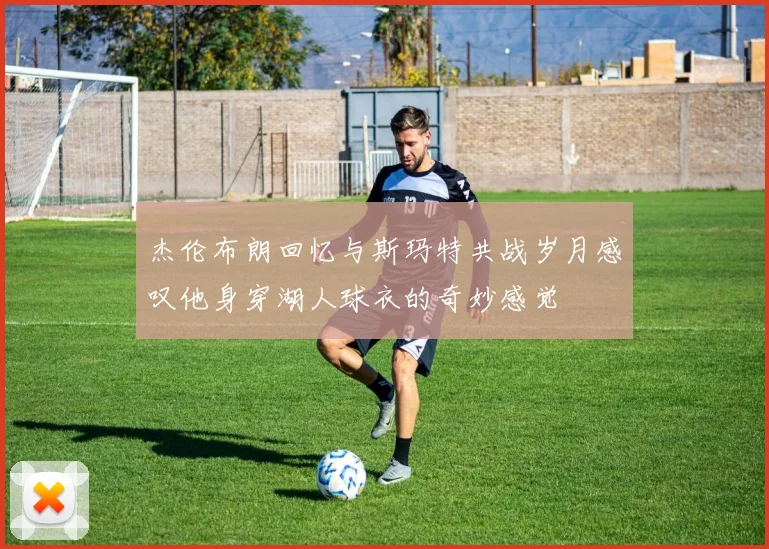 杰伦布朗回忆与斯玛特共战岁月感叹他身穿湖人球衣的奇妙感觉