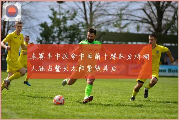 本赛季中投命中率前十球队分析湖人独占鳌头太阳紧随其后