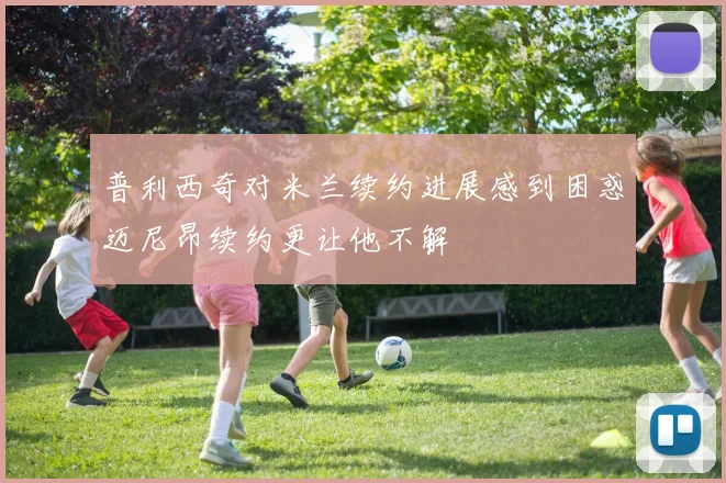 普利西奇对米兰续约进展感到困惑迈尼昂续约更让他不解