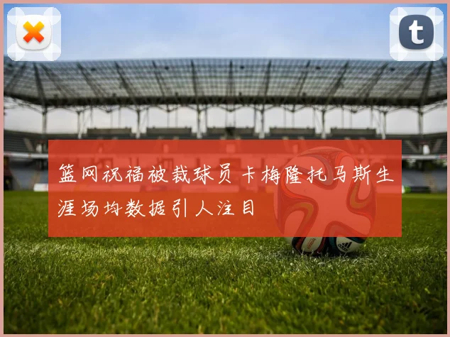 篮网祝福被裁球员卡梅隆托马斯生涯场均数据引人注目