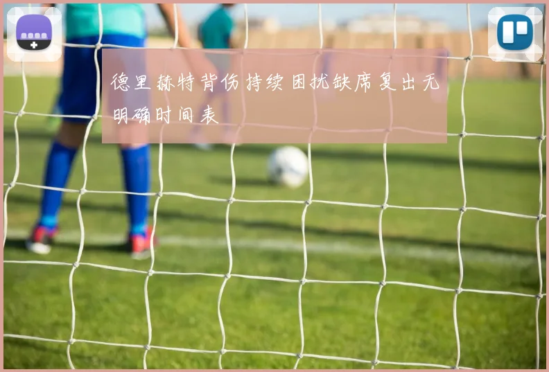 德里赫特背伤持续困扰缺席复出无明确时间表
