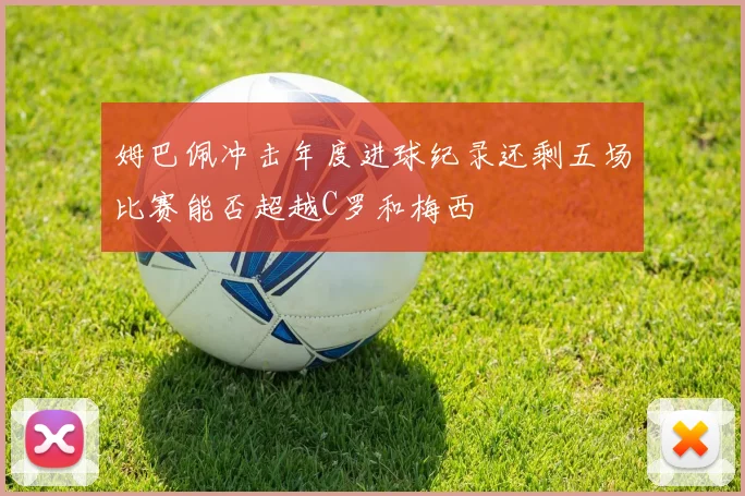 姆巴佩冲击年度进球纪录还剩五场比赛能否超越C罗和梅西