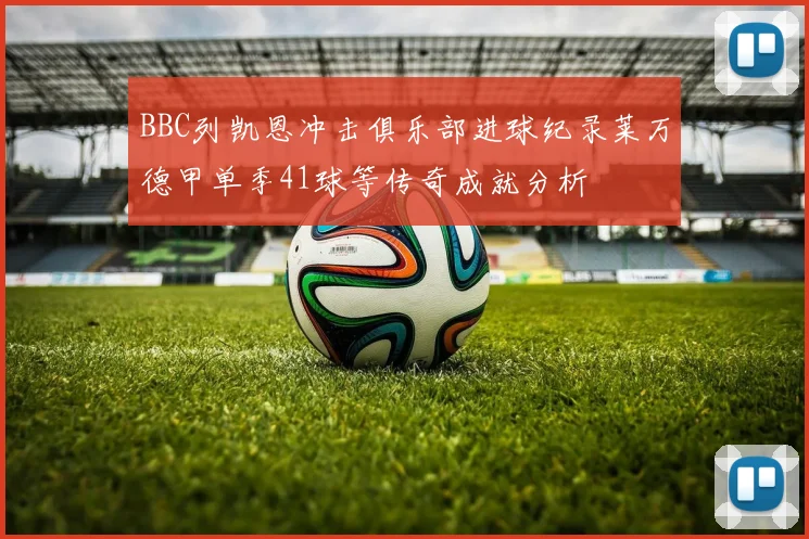 BBC列凯恩冲击俱乐部进球纪录莱万德甲单季41球等传奇成就分析