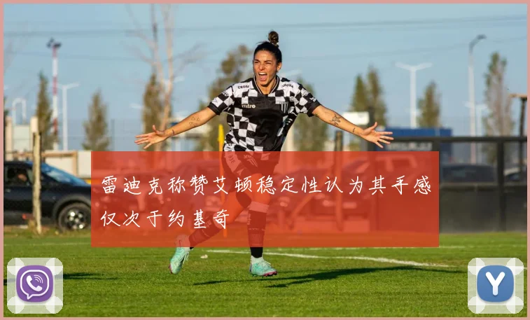 雷迪克称赞艾顿稳定性认为其手感仅次于约基奇