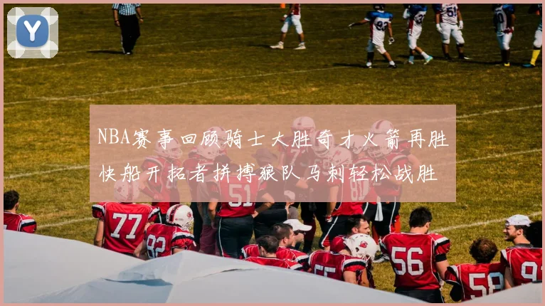 NBA赛事回顾骑士大胜奇才火箭再胜快船开拓者拼搏狼队马刺轻松战胜勇士