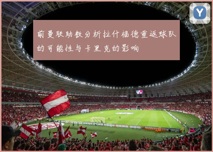 前曼联助教分析拉什福德重返球队的可能性与卡里克的影响