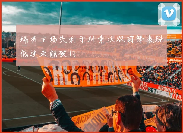 瑞典主场失利于科索沃双前锋表现低迷未能破门