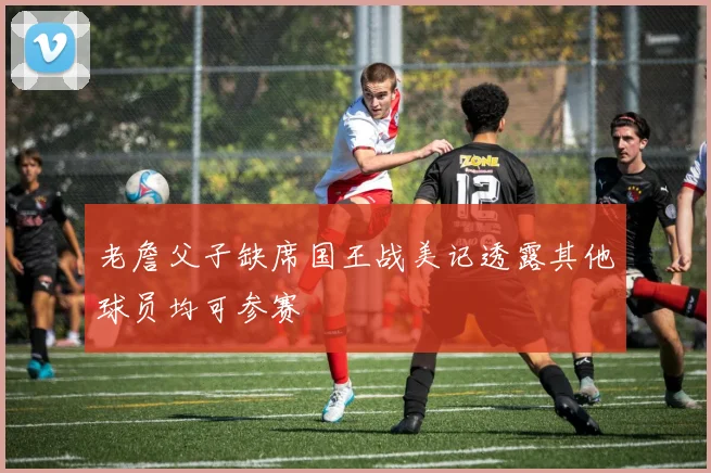 老詹父子缺席国王战美记透露其他球员均可参赛