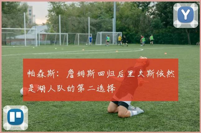 帕森斯：詹姆斯回归后里夫斯依然是湖人队的第二选择