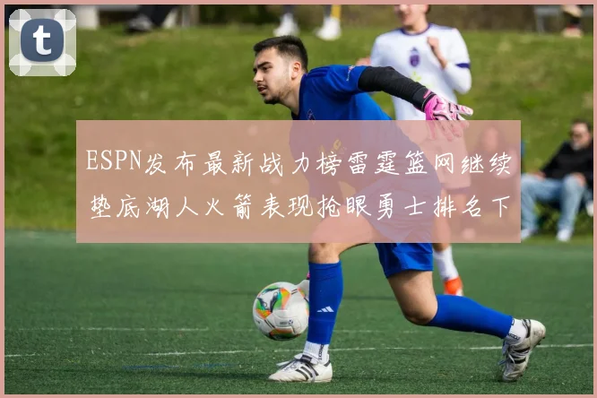 ESPN发布最新战力榜雷霆篮网继续垫底湖人火箭表现抢眼勇士排名下滑