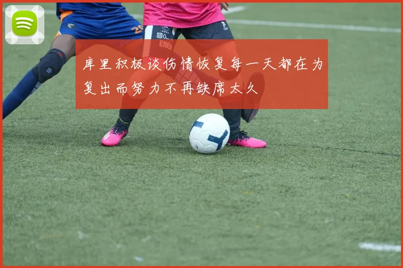 库里积极谈伤情恢复每一天都在为复出而努力不再缺席太久