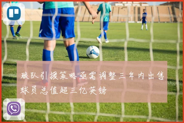 狼队引援策略亟需调整三年内出售球员总值超三亿英镑