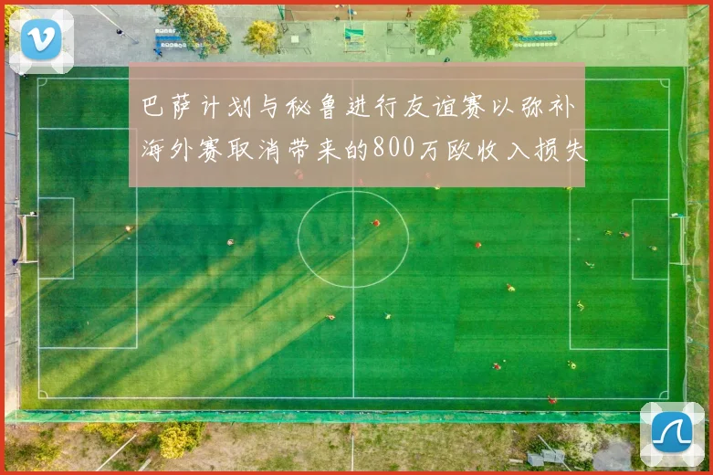 巴萨计划与秘鲁进行友谊赛以弥补海外赛取消带来的800万欧收入损失