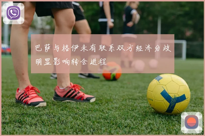 巴萨与格伊未有联系双方经济分歧明显影响转会进程