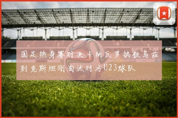 国足热身赛对决卡纳瓦罗执教乌兹别克斯坦刚淘汰对方U23球队