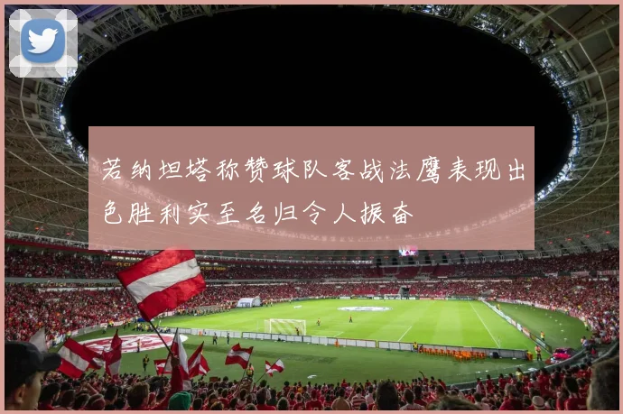 若纳坦塔称赞球队客战法鹰表现出色胜利实至名归令人振奋