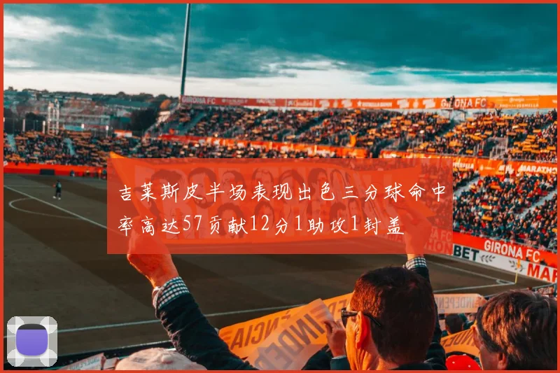 吉莱斯皮半场表现出色三分球命中率高达57贡献12分1助攻1封盖