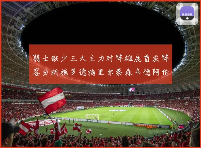 骑士缺少三大主力对阵雄鹿首发阵容分析施罗德梅里尔泰森韦德阿伦出战