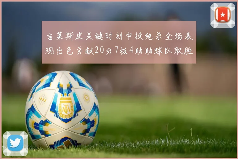 吉莱斯皮关键时刻中投绝杀全场表现出色贡献20分7板4助助球队取胜