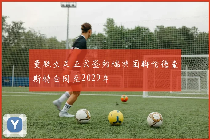 曼联女足正式签约瑞典国脚伦德奎斯特合同至2029年