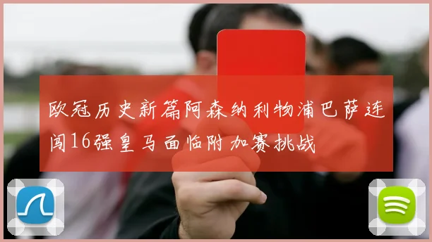 欧冠历史新篇阿森纳利物浦巴萨连闯16强皇马面临附加赛挑战