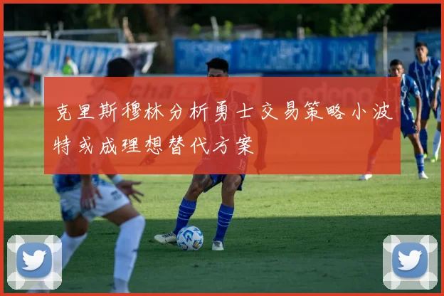 克里斯穆林分析勇士交易策略小波特或成理想替代方案