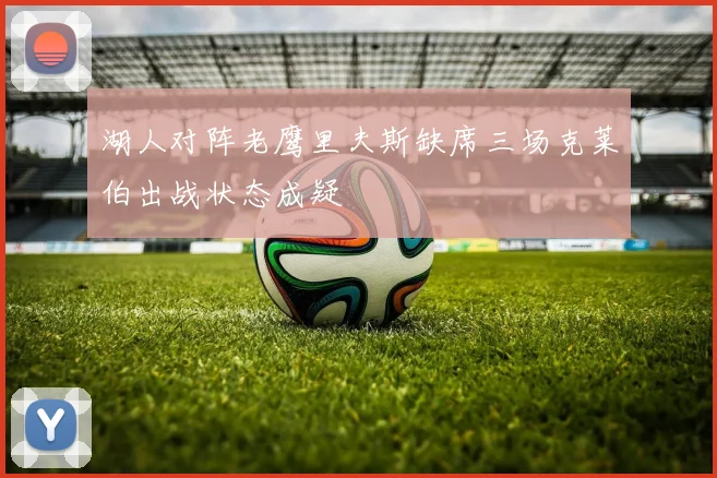 湖人对阵老鹰里夫斯缺席三场克莱伯出战状态成疑